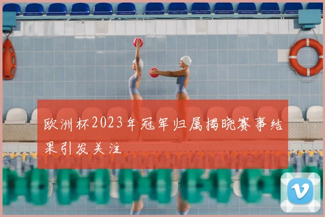 欧洲杯2023年冠军归属揭晓赛事结果引发关注