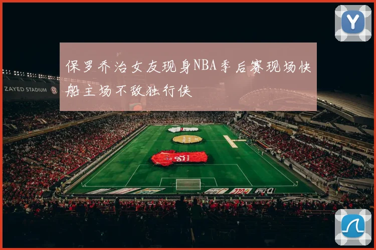保罗乔治女友现身NBA季后赛现场快船主场不敌独行侠