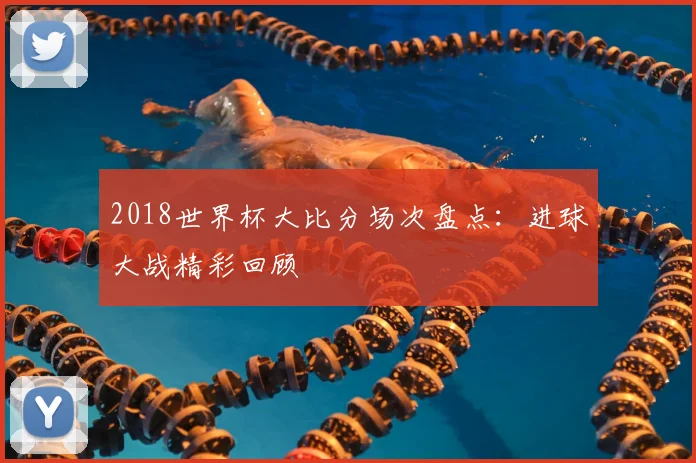 2018世界杯大比分场次盘点:进球大战精彩回顾