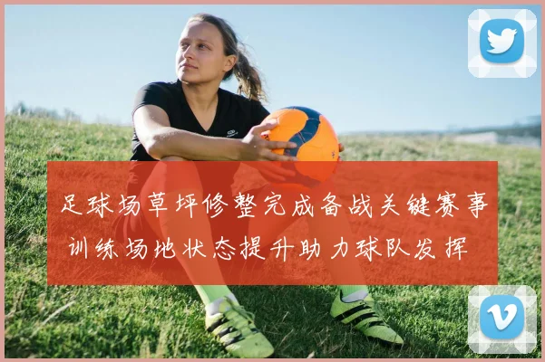 足球场草坪修整完成备战关键赛事 训练场地状态提升助力球队发挥