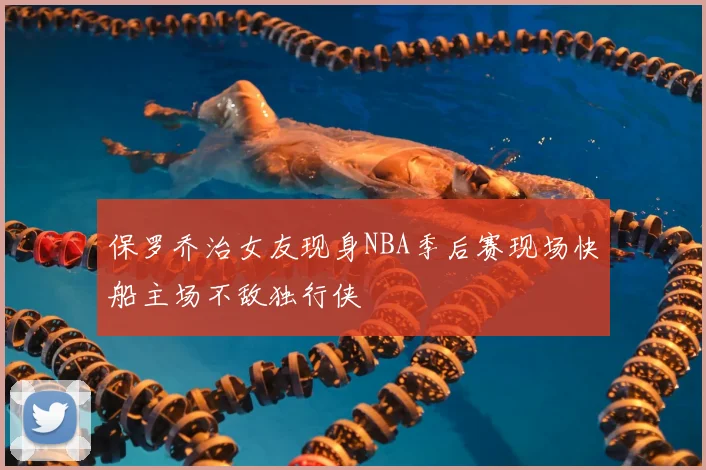 保罗乔治女友现身NBA季后赛现场快船主场不敌独行侠