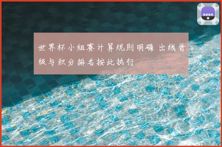 世界杯小组赛计算规则明确 出线晋级与积分排名按此执行