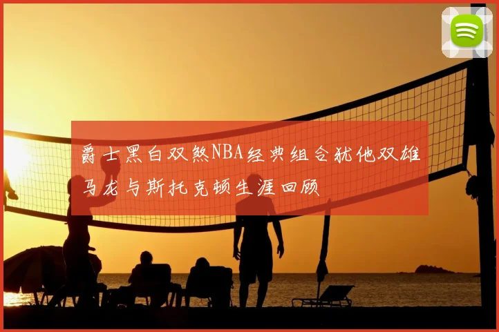 爵士黑白双煞NBA经典组合犹他双雄马龙与斯托克顿生涯回顾