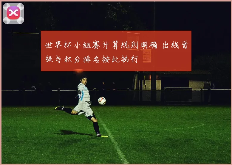 世界杯小组赛计算规则明确 出线晋级与积分排名按此执行