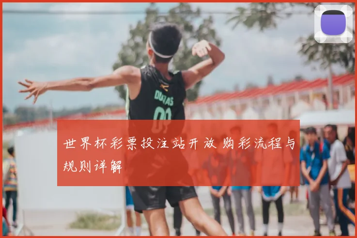 世界杯彩票投注站开放 购彩流程与规则详解