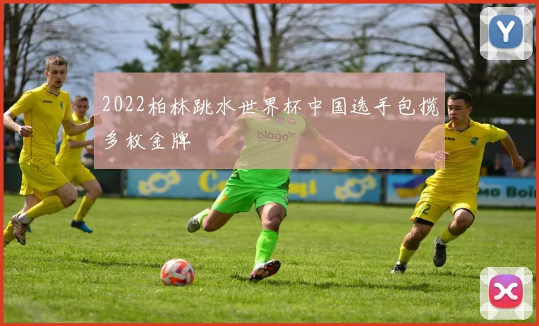 2022柏林跳水世界杯中国选手包揽多枚金牌