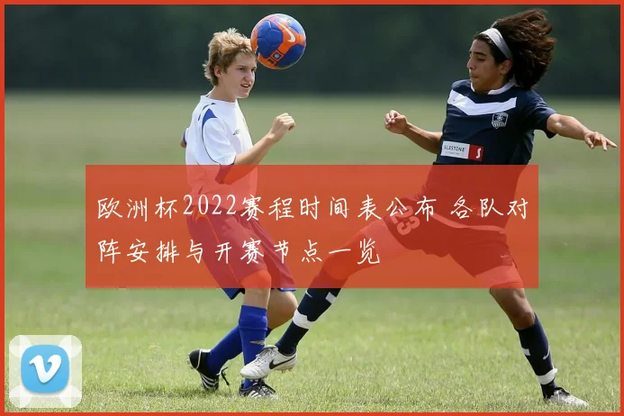 欧洲杯2022赛程时间表公布 各队对阵安排与开赛节点一览