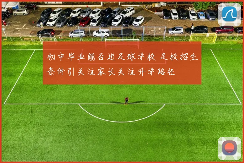 初中毕业能否进足球学校 足校招生条件引关注家长关注升学路径