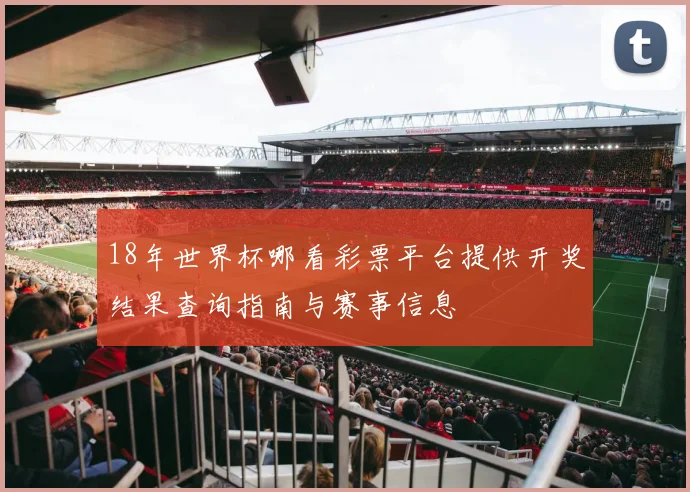 18年世界杯哪看彩票平台提供开奖结果查询指南与赛事信息