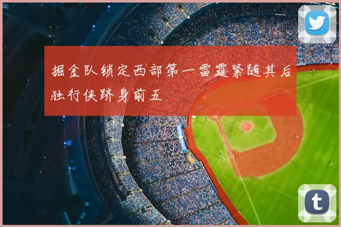 掘金队锁定西部第一雷霆紧随其后独行侠跻身前五