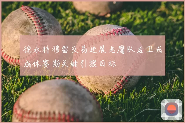 德永特穆雷交易进展老鹰队后卫或成休赛期关键引援目标