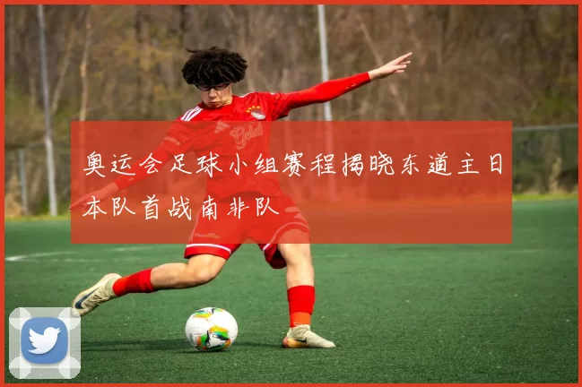 奥运会足球小组赛程揭晓东道主日本队首战南非队