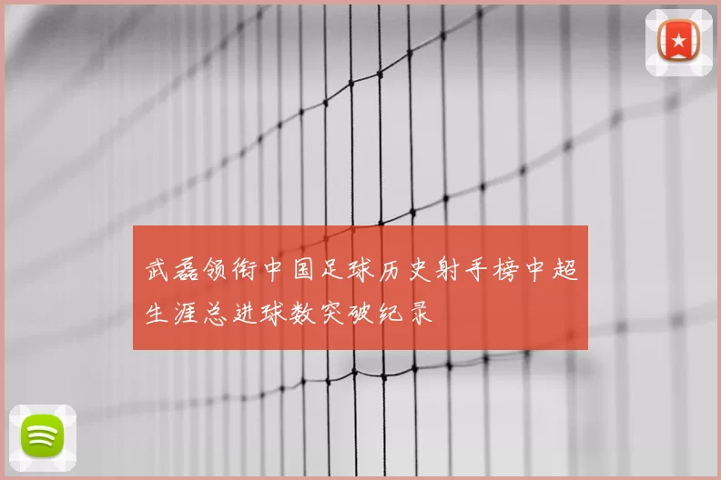 武磊领衔中国足球历史射手榜中超生涯总进球数突破纪录