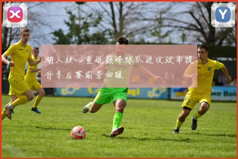 湖人核心重返巅峰球队进攻效率提升季后赛前景回暖