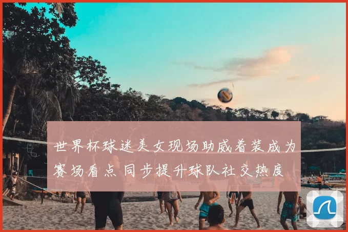 世界杯球迷美女现场助威着装成为赛场看点 同步提升球队社交热度