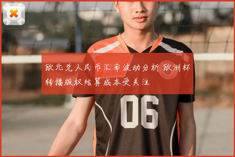 欧元兑人民币汇率波动分析 欧洲杯转播版权结算成本受关注