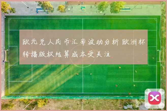 欧元兑人民币汇率波动分析 欧洲杯转播版权结算成本受关注