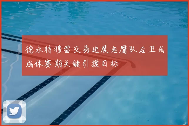 德永特穆雷交易进展老鹰队后卫或成休赛期关键引援目标