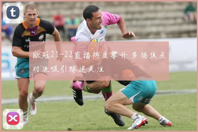 欧冠21-22直播热度攀升 多场焦点对决吸引球迷关注