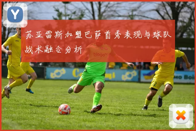 苏亚雷斯加盟巴萨首秀表现与球队战术融合分析