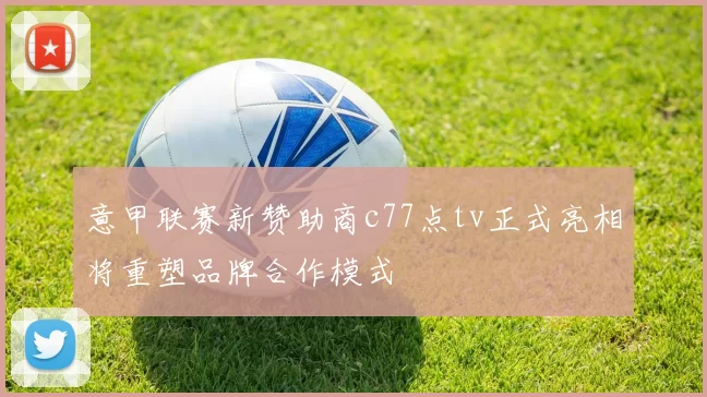 意甲联赛新赞助商c77点tv正式亮相将重塑品牌合作模式