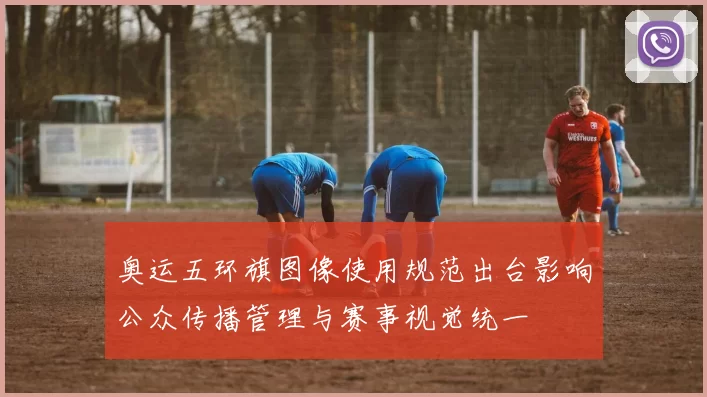 奥运五环旗图像使用规范出台影响公众传播管理与赛事视觉统一