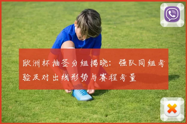 欧洲杯抽签分组揭晓：强队同组考验及对出线形势与赛程考量