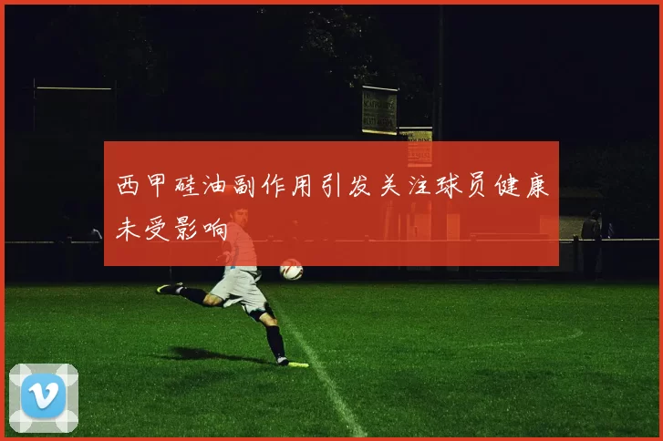 西甲硅油副作用引发关注球员健康未受影响