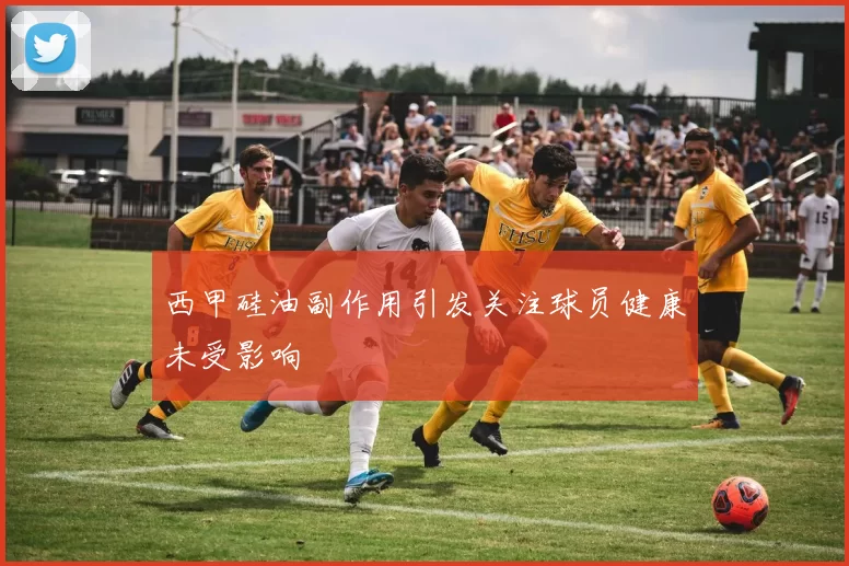 西甲硅油副作用引发关注球员健康未受影响