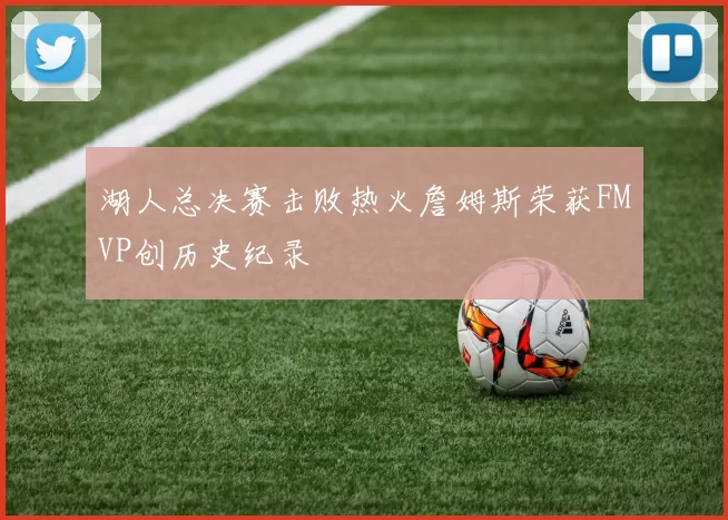 湖人总决赛击败热火詹姆斯荣获FMVP创历史纪录