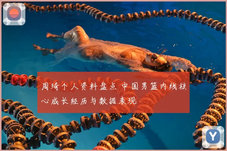 周琦个人资料盘点 中国男篮内线核心成长经历与数据表现