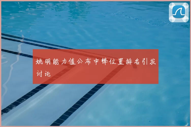 姚明能力值公布中锋位置排名引发讨论