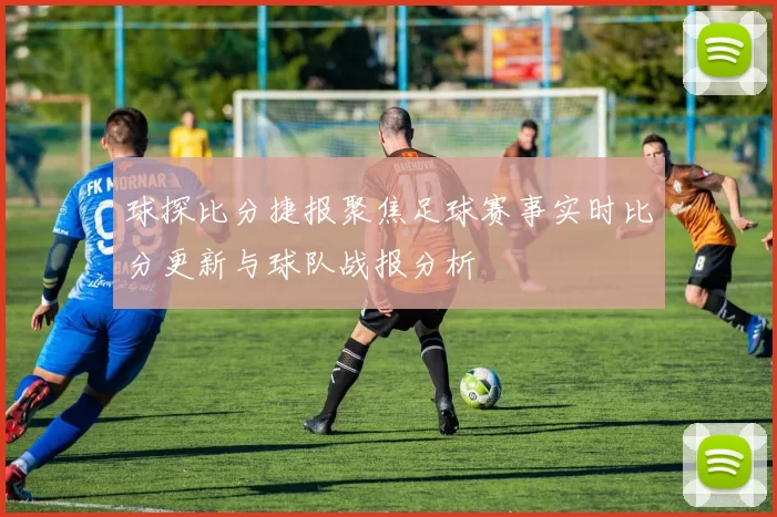 球探比分捷报聚焦足球赛事实时比分更新与球队战报分析