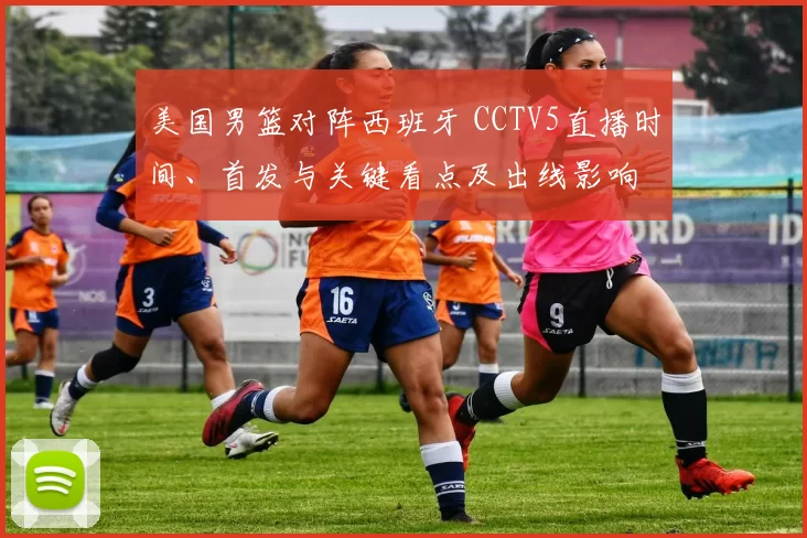 美国男篮对阵西班牙 CCTV5直播时间、首发与关键看点及出线影响