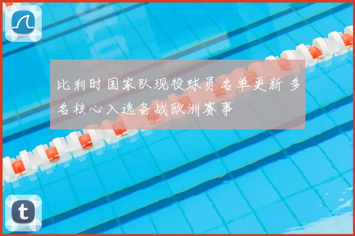 比利时国家队现役球员名单更新 多名核心入选备战欧洲赛事