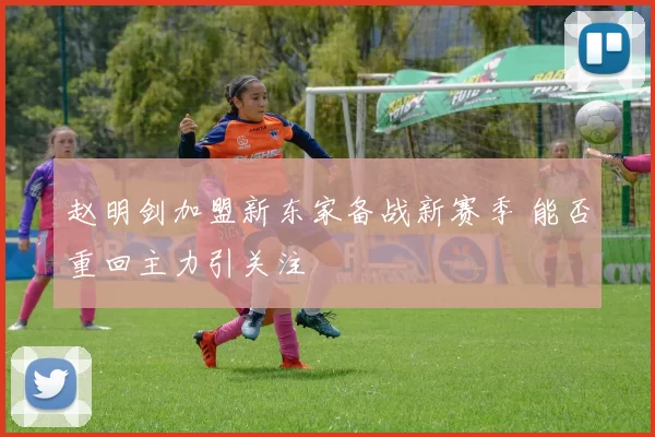 赵明剑加盟新东家备战新赛季 能否重回主力引关注