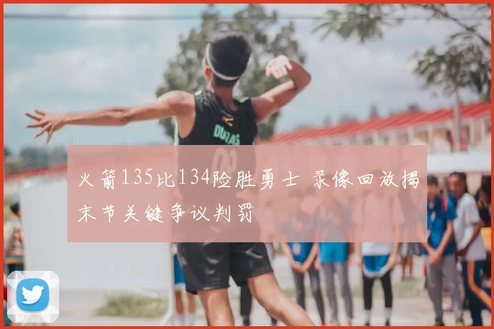 火箭135比134险胜勇士 录像回放揭末节关键争议判罚