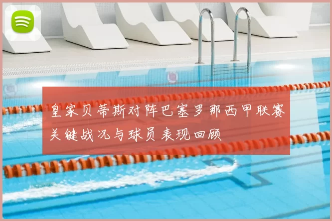 皇家贝蒂斯对阵巴塞罗那西甲联赛关键战况与球员表现回顾