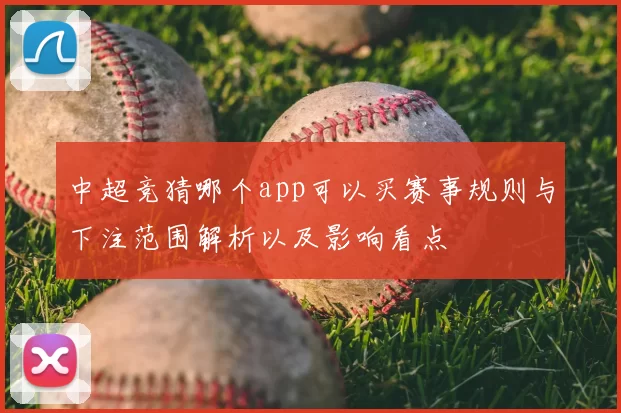 中超竞猜哪个app可以买赛事规则与下注范围解析以及影响看点
