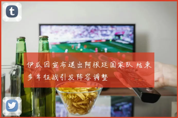 伊瓜因宣布退出阿根廷国家队 结束多年征战引发阵容调整