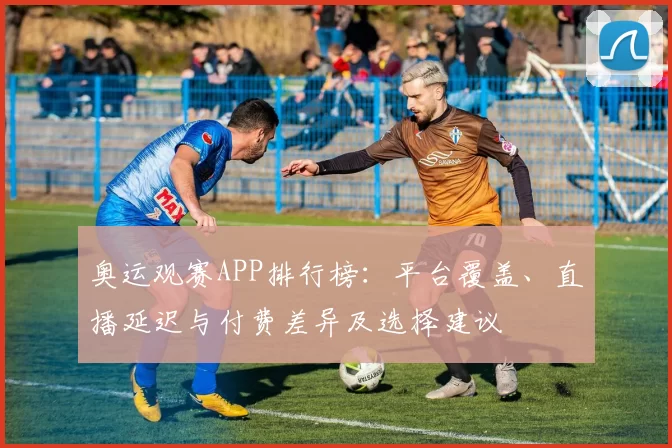 奥运观赛APP排行榜:平台覆盖、直播延迟与付费差异及选择建议