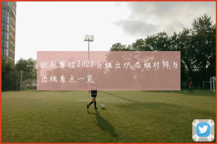 欧冠赛程2021分组出炉 各组对阵与出线看点一览