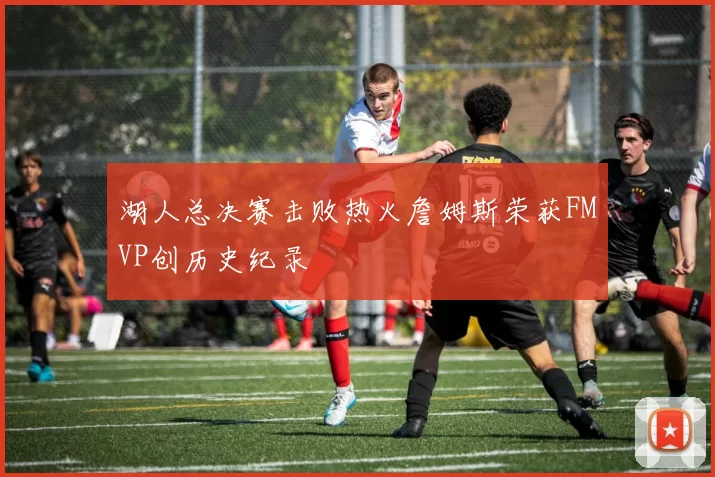 湖人总决赛击败热火詹姆斯荣获FMVP创历史纪录