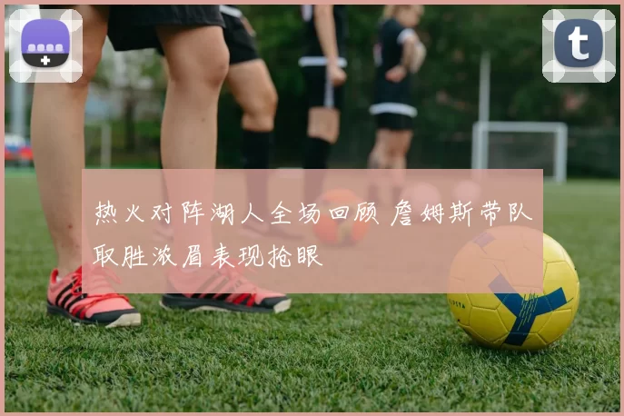 热火对阵湖人全场回顾 詹姆斯带队取胜浓眉表现抢眼