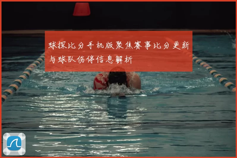球探比分手机版聚焦赛事比分更新与球队伤停信息解析