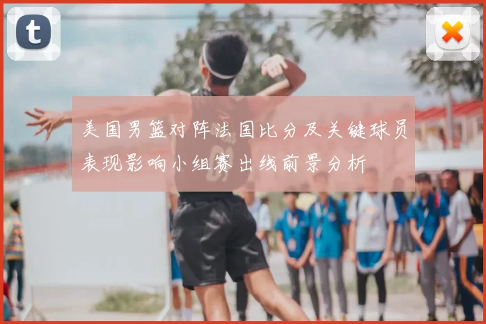美国男篮对阵法国比分及关键球员表现影响小组赛出线前景分析