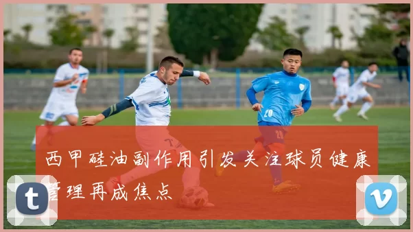 西甲硅油副作用引发关注球员健康管理再成焦点