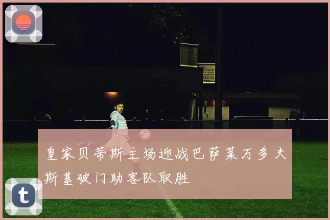 皇家贝蒂斯主场迎战巴萨莱万多夫斯基破门助客队取胜