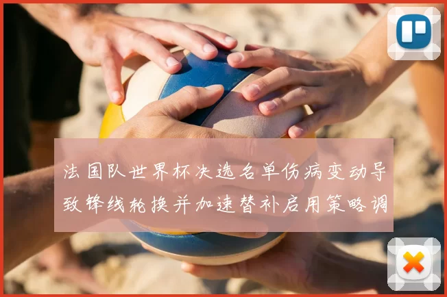 法国队世界杯决选名单伤病变动导致锋线轮换并加速替补启用策略调整