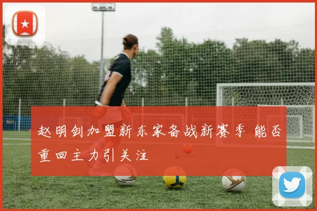 赵明剑加盟新东家备战新赛季 能否重回主力引关注